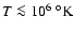 $T \la10^6 ~^\circ{\rm K}$