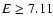 $E \geq
7.11$