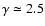 $\gamma \simeq 2.5$