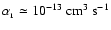 $\alpha_{_1} \simeq 10^{-13}~{\rm cm}^3~{\rm s}^{-1}$