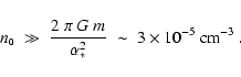 \begin{displaymath}n_{\mbox{\tiny0}} \;\gg\; \frac{2~\pi~G~m}{\alpha_*^2} \;\sim\;
3 \times 10^{-5} ~{\rm cm}^{-3}~.
\end{displaymath}