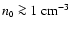 $n_{\mbox{\tiny0}} \ga 1~{\rm cm}^{-3}~$