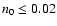 $n_{0} \leq 0.02$