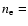 $n_{{\rm e}} =$