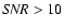 ${\it SNR} > 10$