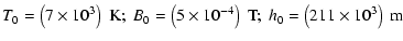 $\displaystyle T_{0} = \left(7 \times {10}^{3}\right)\ {\rm K};
\ B_{0} =\left(5...
...es {10}^{-4}\right)\ {\rm T}; \ h_{0}= \left( 211 \times {10}^{3}\right)\ \rm m$