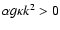 $\alpha g \kappa k^{2} > 0$