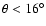 $\theta < 16^{\circ}$