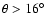 $\theta >
16^{\circ}$