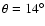 $\theta = 14^{\circ}$