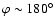 $\varphi \sim 180^{\circ}$
