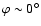 $\varphi \sim 0^{\circ}$
