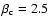 $\rm\beta _c=2.5$