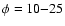 $\phi=10{-}25$