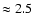 $\approx 2.5$