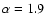 $\alpha=1.9$