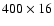 $400 \times 16$
