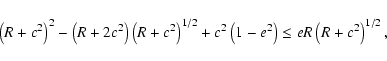 \begin{displaymath}\left(R+c^2\right)^2-\left(R+2c^2\right)\left(R+c^2\right)^{1/2}+c^2\left(1-e^2\right)
\leq eR\left(R+c^2\right)^{1/2} ,
\end{displaymath}