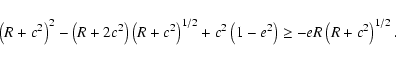 \begin{displaymath}\left(R+c^2\right)^2-\left(R+2c^2\right)\left(R+c^2\right)^{1/2}+c^2\left(1-e^2\right)
\geq -eR\left(R+c^2\right)^{1/2} .
\end{displaymath}