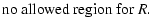$\displaystyle \mbox{no allowed region for} ~ R.$
