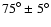 ${75}^{\circ} \pm {5}^{\circ}$