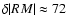 $\delta \vert RM\vert\approx 72$
