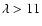 $\lambda > 11$
