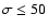 $\sigma \le 50$