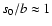 $s_0/b \approx 1$