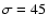 $\sigma=45$