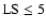 ${\rm LS}\le 5$