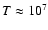 $T \approx 10^7$