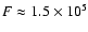 $F \approx 1.5 \times 10^5$