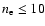 $n_{\rm e} \le 10$
