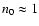 $n_0 \approx 1$