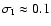 $\sigma_{\rm I} \approx 0.1$
