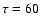 $\tau = 60$