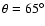 $\theta = 65^{\circ}$