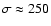 $\sigma \approx 250$