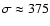 $\sigma \approx 375$