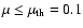 $\mu \leq \mu_{\rm th} = 0.1$