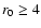 $r_{\rm {0}}\ge 4$