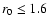 $r_{\rm {0}}\le 1.6$