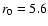 $r_{\rm {0}} = 5.6$
