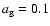 $a_{\rm g} = 0.1$