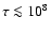 $\tau \la {10}^8$