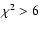 $\chi ^{2} >6$