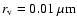 $r_{\rm v}=0.01~\mu{\rm m}$