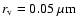 $r_{\rm v}=0.05~\mu{\rm m}$