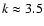 $k\approx 3.5$